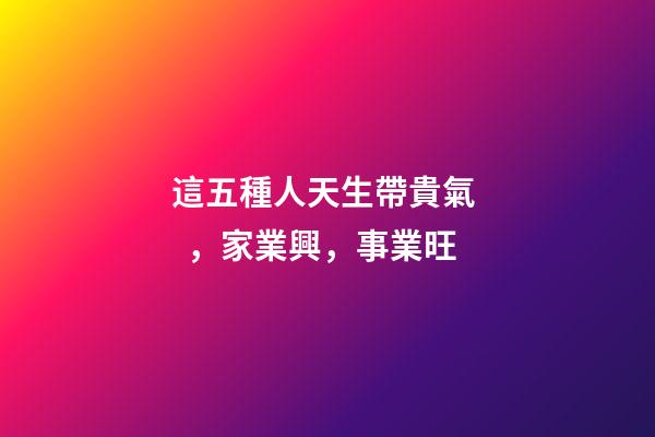 這五種人天生帶貴氣，家業興，事業旺